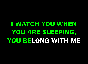 I WATCH YOU WHEN
YOU ARE SLEEPING,

YOU BELONG WITH ME