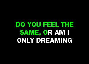 DO YOU FEEL THE

SAME, OR AM I
ONLY DREAMING