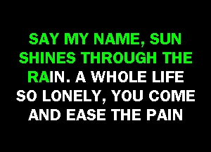 SAY MY NAME, SUN
SHINES THROUGH THE
RAIN. A WHOLE LIFE
80 LONELY, YOU COME
AND EASE THE PAIN