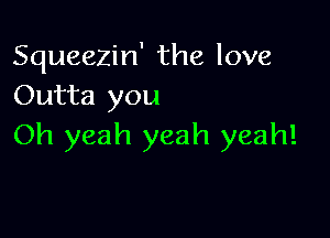 Squeezin' the love
Outta you

Oh yeah yeah yeah!