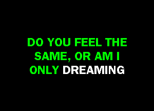 DO YOU FEEL THE

SAME, OR AM I
ONLY DREAMING