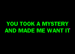 YOU TOOK A MYSTERY

AND MADE ME WANT IT