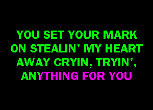 YOU SET YOUR MARK
0N STEALIN, MY HEART
AWAY CRYIN, TRYINZ
ANYTHING FOR YOU