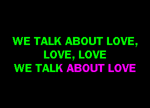 WE TALK ABOUT LOVE,
LOVE, LOVE
WE TALK ABOUT LOVE