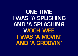 ONE TIME
I WAS 'A SPLISHING
AND 'A SPLASHING
WOOH WEE
I WAS 'A MOVIN'
AND A GRODVIN'

g