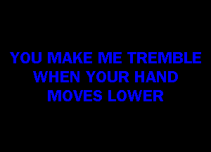 YOU MAKE ME TREMBLE
WHEN YOUR HAND
MOVES LOWER