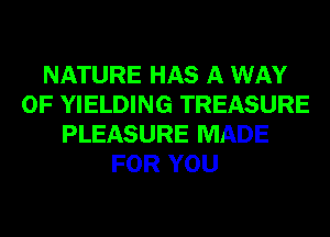 NATURE HAS A WAY
OF YIELDING TREASURE
PLEASURE MADE
FOR YOU