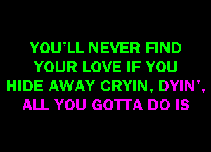 YOUIL NEVER FIND
YOUR LOVE IF YOU
HIDE AWAY CRYIN, DYIW,
ALL YOU GOTTA D0 IS