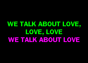 WE TALK ABOUT LOVE,
LOVE, LOVE
WE TALK ABOUT LOVE