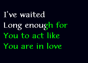 I've waited
Long enough for

You to act like
You are in love