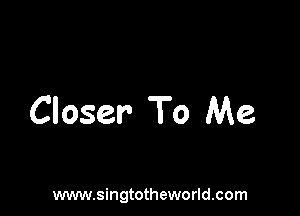 Closer To Me

www.singtotheworld.com