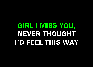 GIRL I MISS YOU,

NEVER THOUGHT
PD FEEL THIS WAY