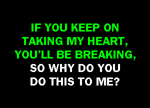 IF YOU KEEP ON
TAKING MY HEART,
YOUIL BE BREAKING,
SO WHY DO YOU
DO THIS TO ME?