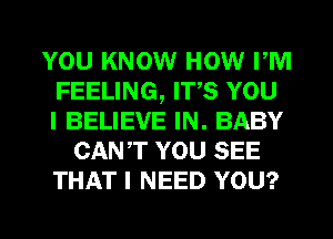 YOU KNOW HOW PM
FEELING, ITS YOU
I BELIEVE IN. BABY

CANT YOU SEE
THAT I NEED YOU?