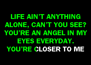 LIFE AINT ANYTHING
ALONE, CANT YOU SEE?
YOURE AN ANGEL IN MY

EYES EVERYDAY.
YOURE CLOSER TO ME