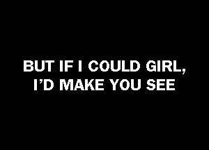 BUT IF I COULD GIRL,

PD MAKE YOU SEE