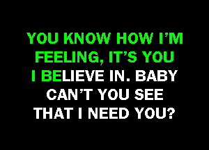 YOU KNOW HOW PM
FEELING, ITS YOU
I BELIEVE IN. BABY

CANT YOU SEE
THAT I NEED YOU?