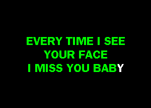 EVERY TIME I SEE

YOUR FACE
I MISS YOU BABY
