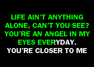 LIFE AINT ANYTHING
ALONE, CANT YOU SEE?
YOURE AN ANGEL IN MY

EYES EVERYDAY.
YOURE CLOSER TO ME