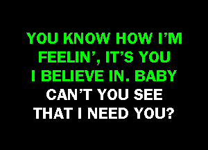 YOU KNOW HOW PM
FEELIN,, ITS YOU
I BELIEVE IN. BABY
CANT YOU SEE
THAT I NEED YOU?