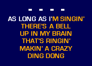 AS LONG AS I'M SINGIN'
THERE'S A BELL
UP IN MY BRAIN
THAT'S RINGIN'
MAKIN' A CRAZY
DING DONG