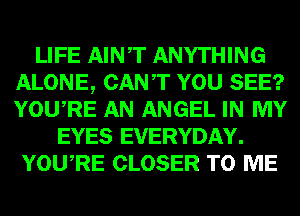 LIFE AINT ANYTHING
ALONE, CANT YOU SEE?
YOURE AN ANGEL IN MY

EYES EVERYDAY.
YOURE CLOSER TO ME