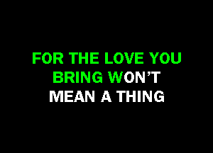 FOR THE LOVE YOU

BRING WONT
MEAN A THING