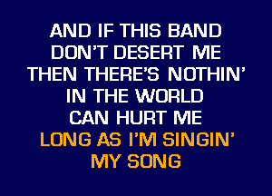 AND IF THIS BAND
DON'T DESERT ME
THEN THERE'S NOTHIN'
IN THE WORLD
CAN HURT ME
LONG AS I'M SINGIN'
MY SONG