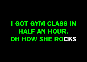 I GOT GYM CLASS IN

HALF AN HOUR.
OH HOW SHE ROCKS