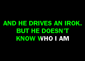 AND HE DRIVES AN IROK.

BUT HE DOESNT
KNOW WHO I AM