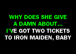 WHY DOES SHE GIVE
A DAMN ABOUT...
PVE GOT TWO TICKETS
T0 IRON MAIDEN, BABY