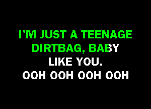 PM JUST A TEENAGE
DIRTBAG, BABY

LIKE YOU.
OCH OCH OCH OCH