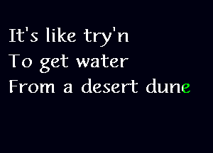 It's like try'n
To get water

From a desert dune