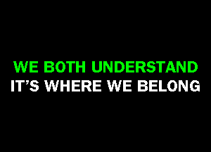 WE BOTH UNDERSTAND
ITS WHERE WE BELONG