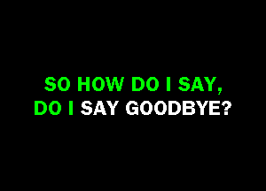 80 HOW DO I SAY,

DO I SAY GOODBYE?