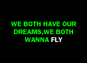 WE BOTH HAVE OUR

DREAMS,WE BOTH
WANNA FLY
