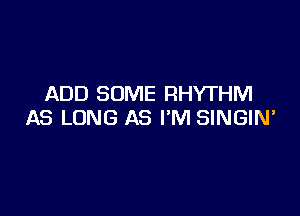 ADD SOME RHYTHM

AS LONG AS I'M SINGIN'