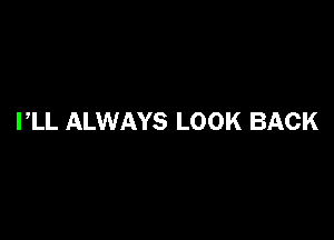 I,LL ALWAYS LOOK BACK