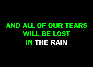 AND ALL OF OUR TEARS

WILL BE LOST
IN THE RAIN