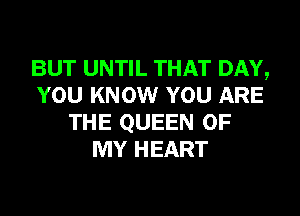 BUT UNTIL THAT DAY,
YOU KNOW YOU ARE
THE QUEEN OF
MY HEART