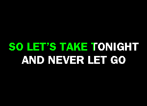 SO LETS TAKE TONIGHT

AND NEVER LET GO