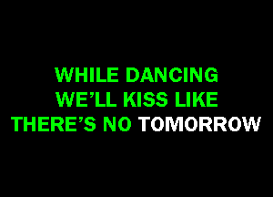 WHILE DANCING
WELL KISS LIKE
THERES N0 TOMORROW