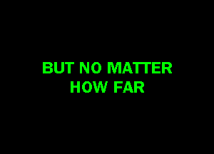 BUT NO MATTER

HOW FAR