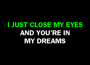 I JUST CLOSE MY EYES

AND YOU RE IN
MY DREAMS
