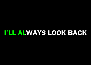 I,LL ALWAYS LOOK BACK