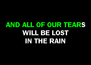 AND ALL OF OUR TEARS

WILL BE LOST
IN THE RAIN