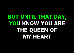 BUT UNTIL THAT DAY,
YOU KNOW YOU ARE
THE QUEEN OF
MY HEART