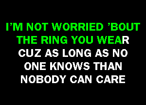 PM NOT WORRIED BOUT
THE RING YOU WEAR
CUZ AS LONG AS NO

ONE KNOWS THAN
NOBODY CAN CARE
