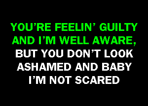 YOURE FEELIN, GUILTY
AND PM WELL AWARE,
BUT YOU DONT LOOK
ASHAMED AND BABY
PM NOT SCARED