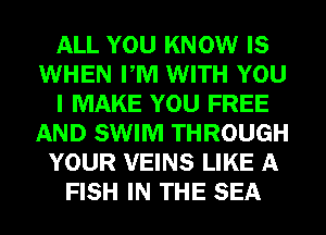 ALL YOU KNOW IS
WHEN PM WITH YOU
I MAKE YOU FREE
AND SWIM THROUGH
YOUR VEINS LIKE A
FISH IN THE SEA